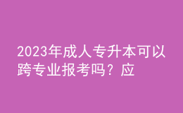 2023年成人專升本可以跨專業(yè)報考嗎？應(yīng)該怎么選專業(yè)？