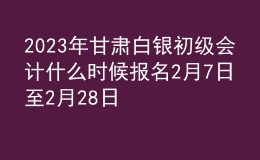 2023年甘肅白銀初級會計什么時候報名 2月7日至2月28日進行報名