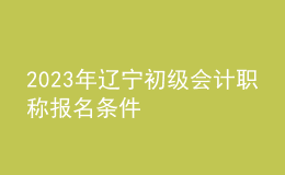 2023年遼寧初級會計職稱報名條件