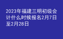 2023年福建三明初級會計什么時候報名 2月7日至2月28日進行報名