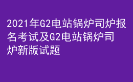 2021年G2電站鍋爐司爐報名考試及G2電站鍋爐司爐新版試題