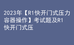 2023年【R1快開門式壓力容器操作】考試題及R1快開門式壓力容器操作考試內(nèi)容