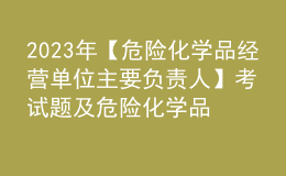 2023年【危險化學品經(jīng)營單位主要負責人】考試題及危險化學品經(jīng)營單位主要負責人最新解析
