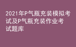 2021年P(guān)氣瓶充裝模擬考試及P氣瓶充裝作業(yè)考試題庫(kù)