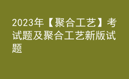 2023年【聚合工藝】考試題及聚合工藝新版試題