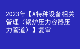 2023年【A特種設(shè)備相關(guān)管理（鍋爐壓力容器壓力管道）】復(fù)審模擬考試及A特種設(shè)備相關(guān)管理（鍋爐壓力容