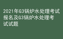 2021年G3鍋爐水處理考試報名及G3鍋爐水處理考試試題
