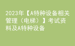 2023年【A特種設(shè)備相關(guān)管理（電梯）】考試資料及A特種設(shè)備相關(guān)管理（電梯）復(fù)審考試