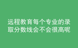 遠程教育每個專業(yè)的錄取分數線會不會很高呢