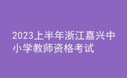 2023上半年浙江嘉興中小學(xué)教師資格考試筆試報名公告