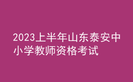 2023上半年山東泰安中小學教師資格考試報考須知