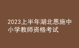 2023上半年湖北恩施中小學(xué)教師資格考試報(bào)名公告