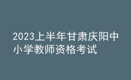 2023上半年甘肅慶陽中小學教師資格考試筆試報名公告