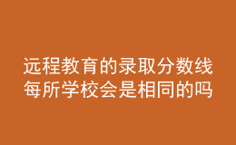 遠(yuǎn)程教育的錄取分?jǐn)?shù)線每所學(xué)校會是相同的嗎