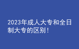 2023年成人大專(zhuān)和全日制大專(zhuān)的區(qū)別！