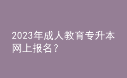 2023年成人教育專升本網(wǎng)上報(bào)名？