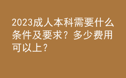 2023成人本科需要什么條件及要求？多少費用可以上？