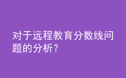 對于遠(yuǎn)程教育分?jǐn)?shù)線問題的分析？