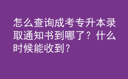 怎么查詢成考專升本錄取通知書到哪了？什么時候能收到？