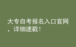 大專自考報名入口官網(wǎng)，詳細(xì)速戳！ 