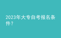 2023年大專(zhuān)自考報(bào)名條件？ 