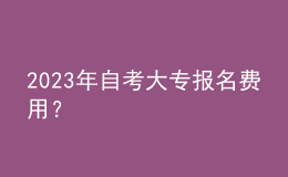 2023年自考大專報(bào)名費(fèi)用？ 
