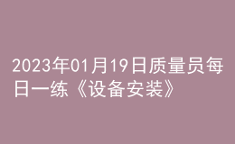 2023年01月19日質(zhì)量員每日一練《設(shè)備安裝》