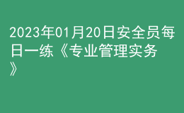 2023年01月20日安全員每日一練《專業(yè)管理實(shí)務(wù)》