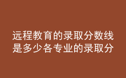 遠(yuǎn)程教育的錄取分?jǐn)?shù)線是多少各專業(yè)的錄取分?jǐn)?shù)一致嗎