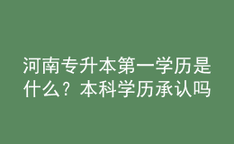 河南專(zhuān)升本第一學(xué)歷是什么？本科學(xué)歷承認(rèn)嗎？ 