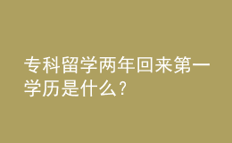?？屏魧W(xué)兩年回來(lái)第一學(xué)歷是什么？ 