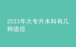 2023年大專(zhuān)升本科有幾種途徑 