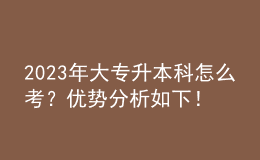 2023年大專升本科怎么考？優(yōu)勢分析如下！ 