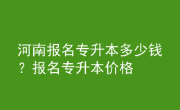 河南報名專升本多少錢？報名專升本價格