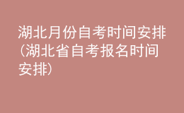 湖北月份自考時間安排(湖北省自考報名時間安排)