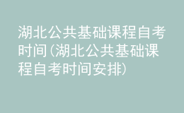 湖北公共基礎課程自考時間(湖北公共基礎課程自考時間安排)