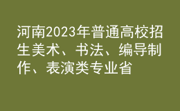 河南2023年普通高校招生美術(shù)、書法、編導(dǎo)制作、表演類專業(yè)省統(tǒng)考成績公布