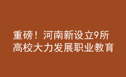 重磅！河南新設(shè)立9所高校 大力發(fā)展職業(yè)教育