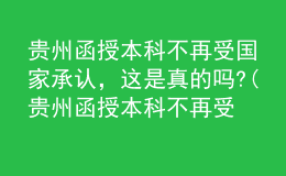 貴州函授本科不再受?chē)?guó)家承認(rèn)，這是真的嗎?(貴州函授本科不再受?chē)?guó)家承認(rèn),這是真的嗎知乎)