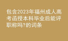 包含2023年福州成人高考函授本科畢業(yè)后能評職稱嗎?的詞條