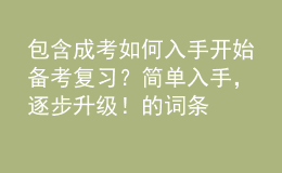包含成考如何入手開始備考復(fù)習(xí)？簡單入手，逐步升級！的詞條