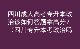 四川成人高考專升本政治該如何答題拿高分？（四川專升本考政治嗎）