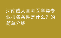 河南成人高考醫(yī)學(xué)類專業(yè)報(bào)名條件是什么？的簡(jiǎn)單介紹