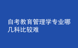 自考教育管理學專業(yè)哪幾科比較難