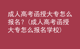 成人高考函授大專怎么報名？(成人高考函授大專怎么報名學(xué)校)
