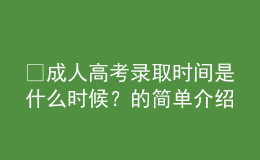 ?成人高考錄取時間是什么時候？的簡單介紹