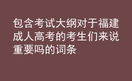 包含考試大綱對于福建成人高考的考生們來說重要嗎的詞條