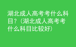 湖北成人高考考什么科目？(湖北成人高考考什么科目比較好)