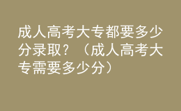 成人高考大專(zhuān)都要多少分錄取？（成人高考大專(zhuān)需要多少分）
