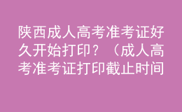 陜西成人高考準(zhǔn)考證好久開(kāi)始打印？（成人高考準(zhǔn)考證打印截止時(shí)間）
